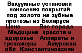 Вакуумные установки нанесения покрытий под золото на зубные протезы из Беларуси › Цена ­ 100 - Все города Медицина, красота и здоровье » Аппараты и тренажеры   . Амурская обл.,Константиновский р-н